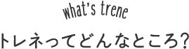 トレネってどんなところ?